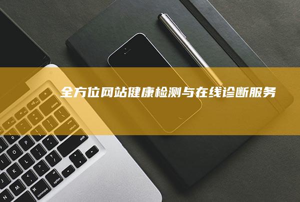 全方位网站健康检测与在线诊断服务