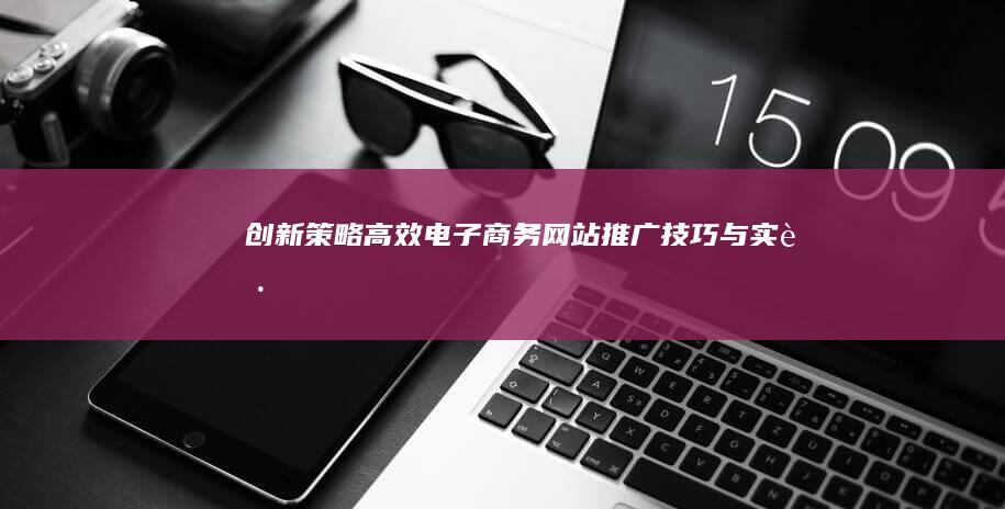 创新策略：高效电子商务网站推广技巧与实践